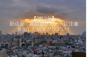 【2019年】助成金・補助金セミナーには注意　参加した結果がひどい